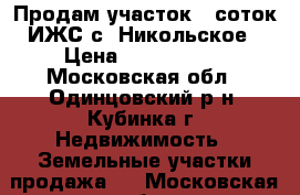 Продам участок 6 соток ИЖС с. Никольское › Цена ­ 1 450 000 - Московская обл., Одинцовский р-н, Кубинка г. Недвижимость » Земельные участки продажа   . Московская обл.